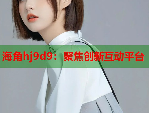 海角hj9d9：聚焦创新互动平台