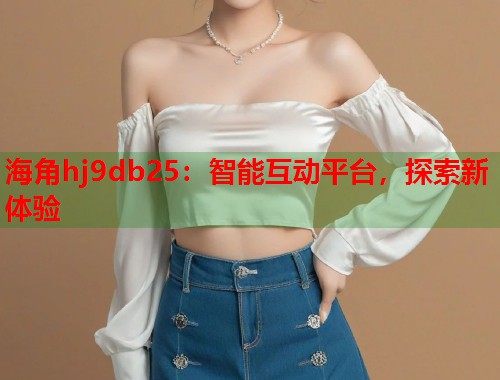 海角hj9db25：智能互动平台，探索新体验
