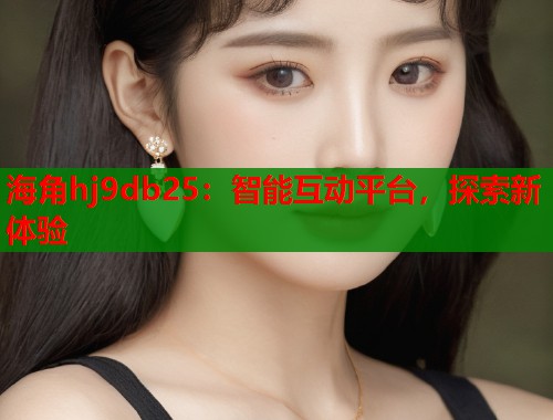 海角hj9db25：智能互动平台，探索新体验