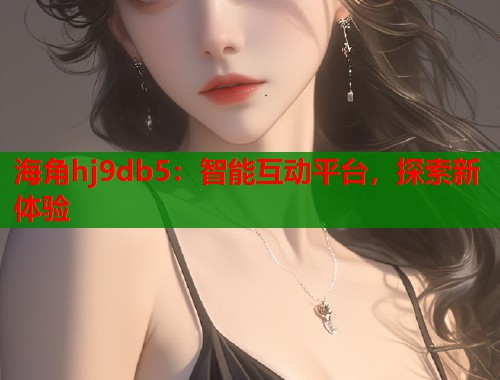 海角hj9db5：智能互动平台，探索新体验