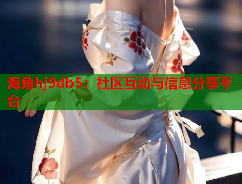 海角hj9db5：社区互动与信息分享平台
