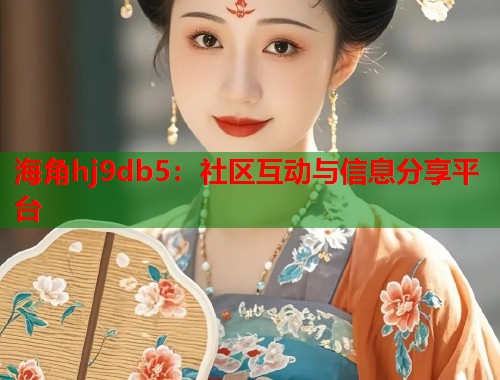 海角hj9db5：社区互动与信息分享平台