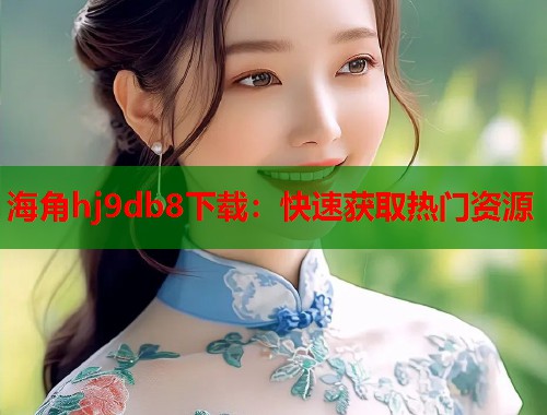 海角hj9db8下载：快速获取热门资源