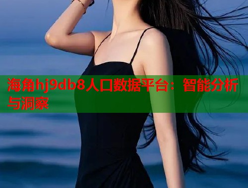 海角hj9db8人口数据平台：智能分析与洞察