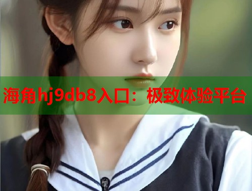 海角hj9db8入口：极致体验平台
