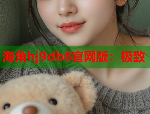 海角hj9db8官网版：极致