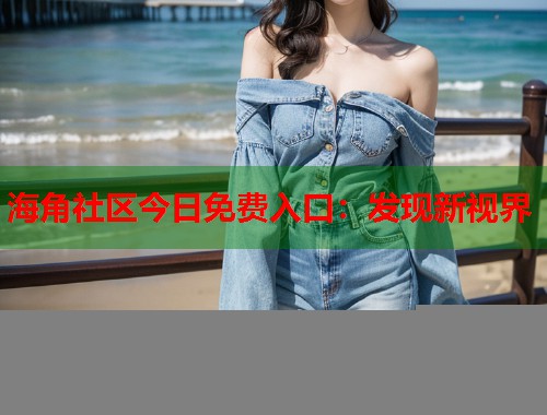 海角社区今日免费入口：发现新视界