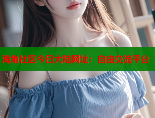 海角社区今日大陆网址：自由交流平台
