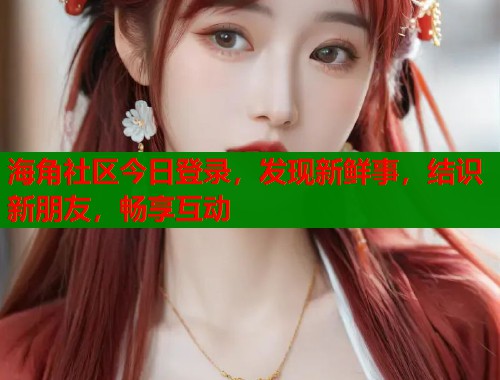 海角社区今日登录，发现新鲜事，结识新朋友，畅享互动