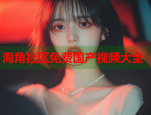 海角社区免费国产视频大全