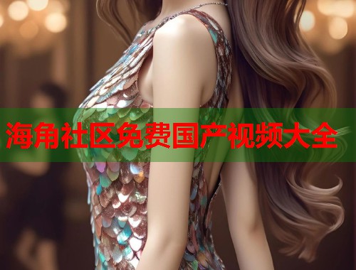海角社区免费国产视频大全