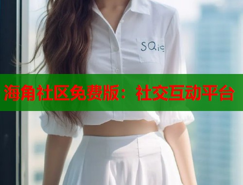 海角社区免费版：社交互动平台