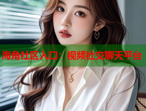 海角社区入口：视频社交聊天平台