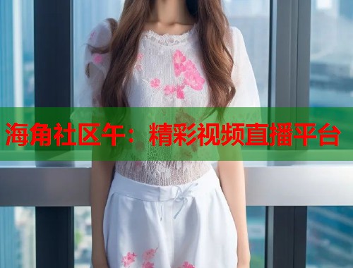 海角社区午：精彩视频直播平台