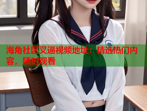 海角社区叉逼视频地址：精选热门内容，随时观看