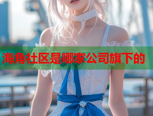 海角社区是哪家公司旗下的