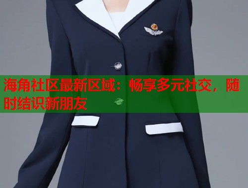 海角社区最新区域:畅享多元社交,随时结识新朋友 海角社区最新区域:畅享多元社交,随时结识新朋友