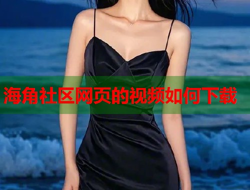 海角社区网页的视频如何下载