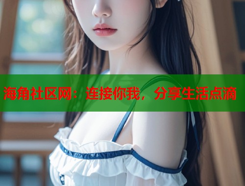 海角社区网：连接你我，分享生活点滴