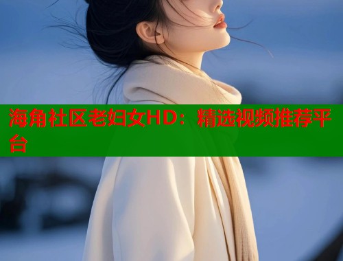 海角社区老妇女HD：精选视频推荐平台