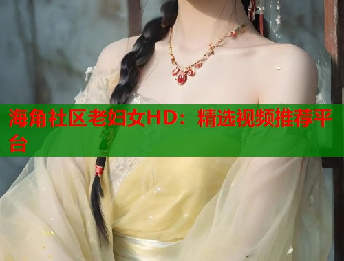 海角社区老妇女HD：精选视频推荐平台