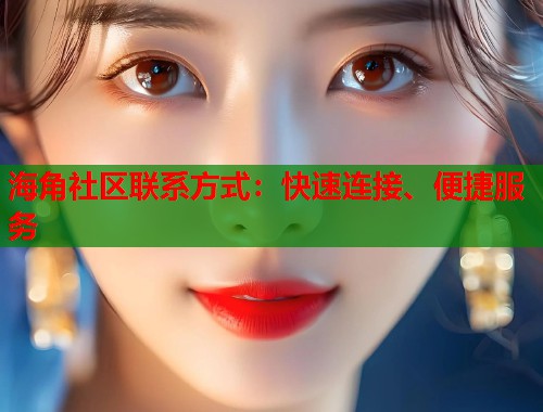 海角社区联系方式：快速连接、便捷服务