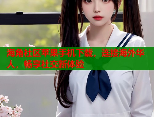 海角社区苹果手机下载，连接海外华人，畅享社交新体验