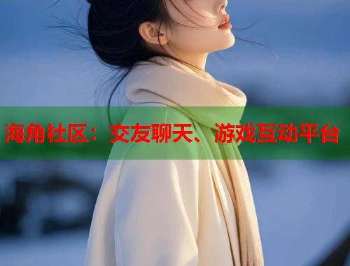 海角社区：交友聊天、游戏互动平台