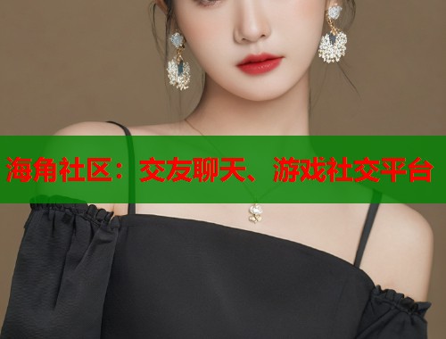 海角社区：交友聊天、游戏社交平台