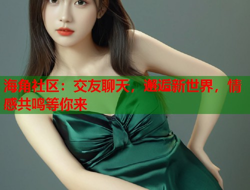 海角社区：交友聊天，邂逅新世界，情感共鸣等你来