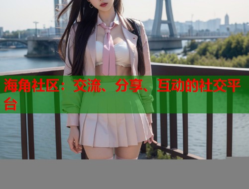 海角社区：交流、分享、互动的社交平台