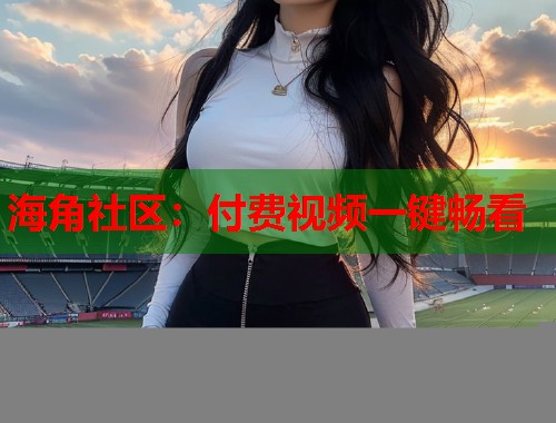 海角社区：付费视频一键畅看