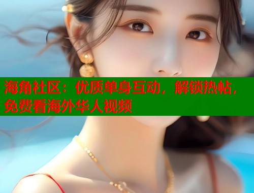 海角社区：优质单身互动，解锁热帖，免费看海外华人视频