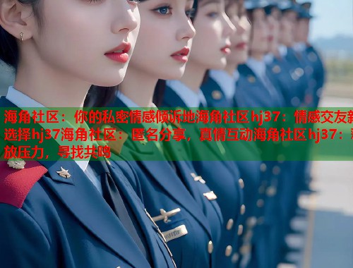 海角社区：你的私密情感倾诉地海角社区hj37：情感交友新选择hj37海角社区：匿名分享，真情互动海角社区hj37：释放压力，寻找共鸣