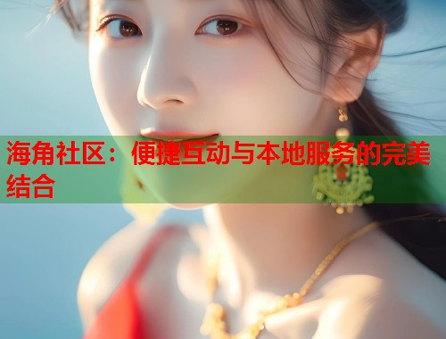 海角社区：便捷互动与本地服务的完美结合