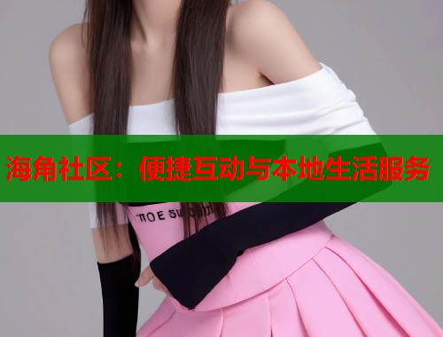 海角社区：便捷互动与本地生活服务