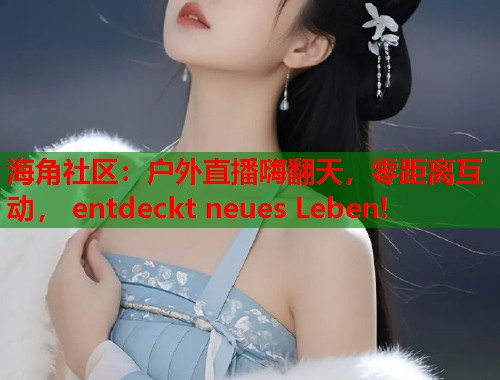 海角社区：户外直播嗨翻天，零距离互动， entdeckt neues Leben!