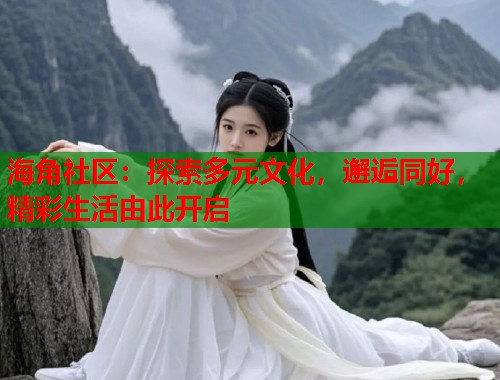 海角社区：探索多元文化，邂逅同好，精彩生活由此开启
