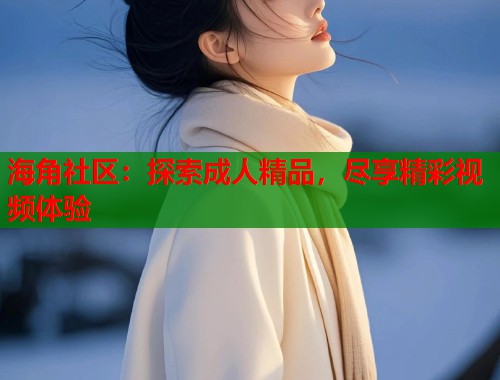 海角社区：探索成人精品，尽享精彩视频体验
