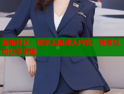 海角社区：探索无限成人内容，畅享互动分享乐趣