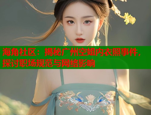 海角社区：揭秘广州空姐内衣照事件，探讨职场规范与网络影响