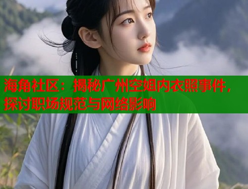 海角社区：揭秘广州空姐内衣照事件，探讨职场规范与网络影响