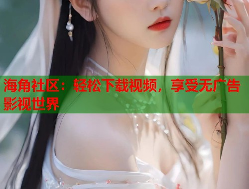 海角社区：轻松下载视频，享受无广告影视世界