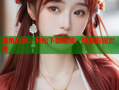 海角社区：轻松下载视频，畅享影视世界