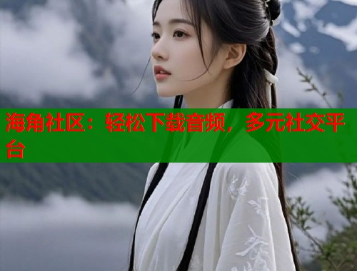 海角社区：轻松下载音频，多元社交平台
