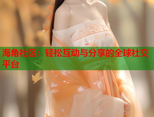 海角社区:轻松互动与分享的全球社交平台 海角社区:轻松互动与分享的全球社交平台