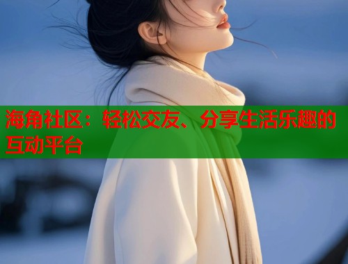 海角社区：轻松交友、分享生活乐趣的互动平台