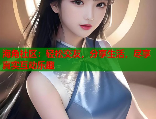 海角社区：轻松交友，分享生活，尽享真实互动乐趣