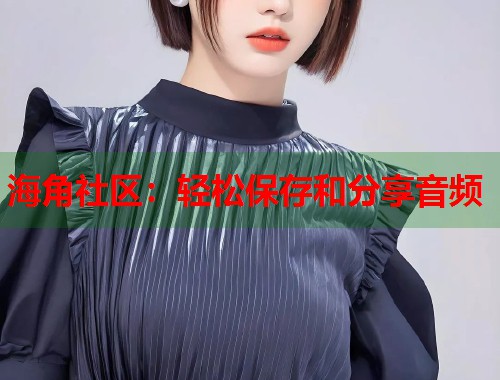 海角社区：轻松保存和分享音频