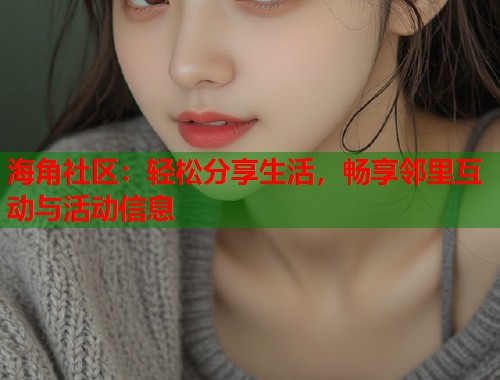海角社区：轻松分享生活，畅享邻里互动与活动信息